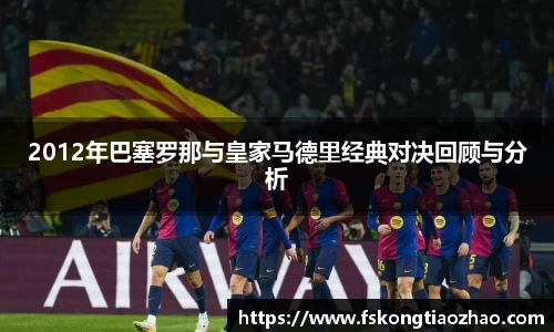 2012年巴塞罗那与皇家马德里经典对决回顾与分析
