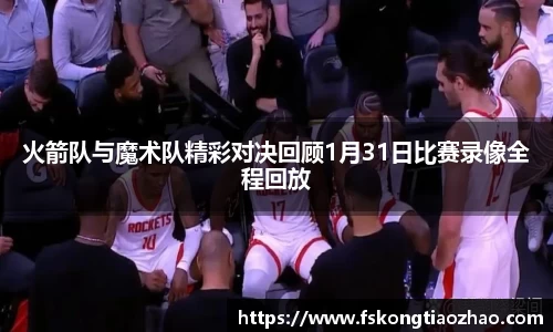 火箭队与魔术队精彩对决回顾1月31日比赛录像全程回放