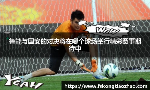 鲁能与国安的对决将在哪个球场举行精彩赛事期待中