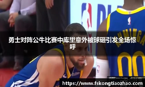 勇士对阵公牛比赛中库里意外被球砸引发全场惊呼