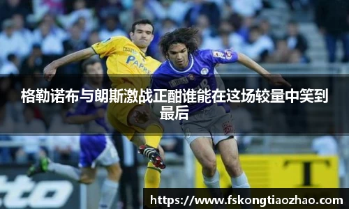 格勒诺布与朗斯激战正酣谁能在这场较量中笑到最后