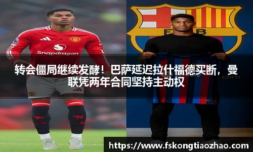 转会僵局继续发酵！巴萨延迟拉什福德买断，曼联凭两年合同坚持主动权
