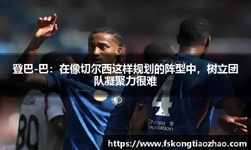 登巴-巴：在像切尔西这样规划的阵型中，树立团队凝聚力很难