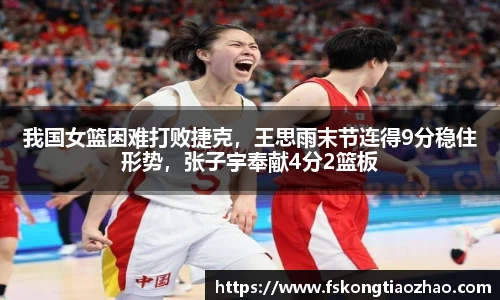 我国女篮困难打败捷克，王思雨末节连得9分稳住形势，张子宇奉献4分2篮板