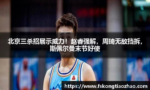北京三杀招展示威力！赵睿强解，周琦无敌挡拆，斯佩尔曼末节好使